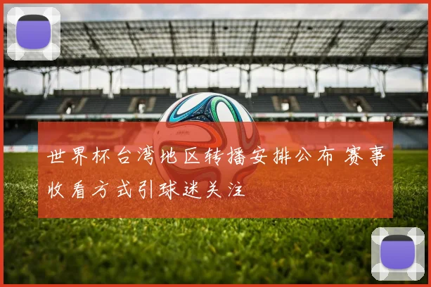 世界杯台湾地区转播安排公布 赛事收看方式引球迷关注