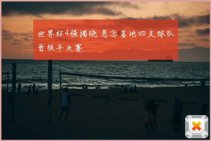 世界杯4强揭晓 悬念落地四支球队晋级半决赛