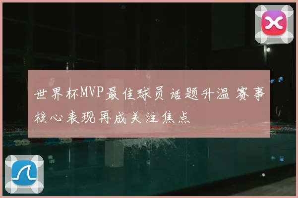 世界杯MVP最佳球员话题升温 赛事核心表现再成关注焦点
