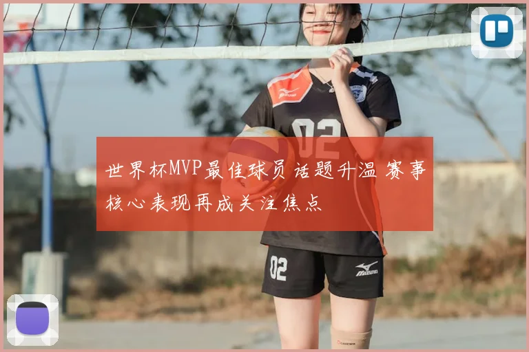 世界杯MVP最佳球员话题升温 赛事核心表现再成关注焦点