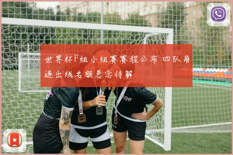 世界杯F组小组赛赛程公布 四队角逐出线名额悬念待解