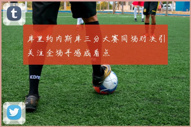 库里约内斯库三分大赛同场对决引关注全场手感成看点