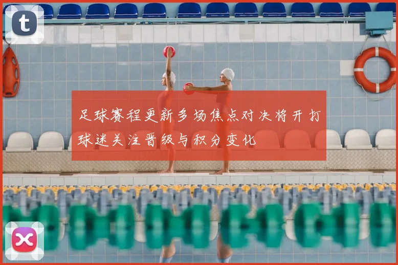 足球赛程更新多场焦点对决将开打球迷关注晋级与积分变化