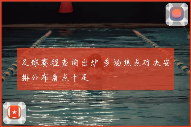 足球赛程查询出炉 多场焦点对决安排公布看点十足