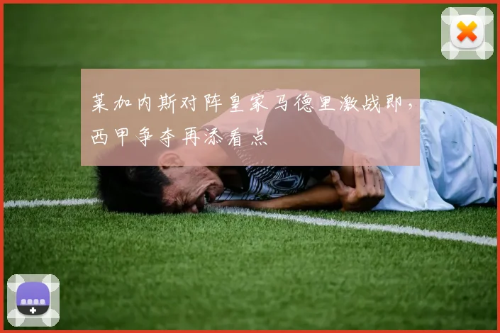 莱加内斯对阵皇家马德里激战即，西甲争夺再添看点