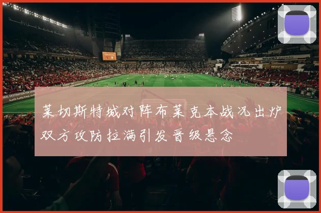莱切斯特城对阵布莱克本战况出炉双方攻防拉满引发晋级悬念