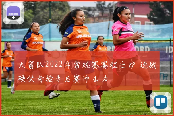 火箭队2022年常规赛赛程出炉 连战硬仗考验季后赛冲击力