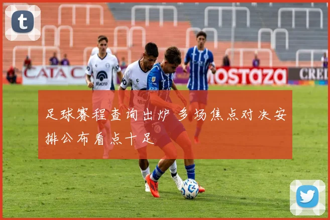 足球赛程查询出炉 多场焦点对决安排公布看点十足